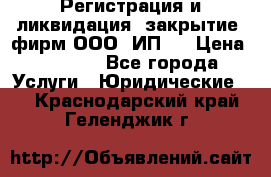 Регистрация и ликвидация (закрытие) фирм ООО, ИП.  › Цена ­ 2 500 - Все города Услуги » Юридические   . Краснодарский край,Геленджик г.